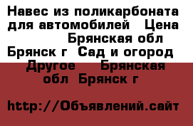 Навес из поликарбоната для автомобилей › Цена ­ 22 550 - Брянская обл., Брянск г. Сад и огород » Другое   . Брянская обл.,Брянск г.